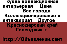 кукла коллекционная интерьерная  › Цена ­ 30 000 - Все города Коллекционирование и антиквариат » Другое   . Краснодарский край,Геленджик г.